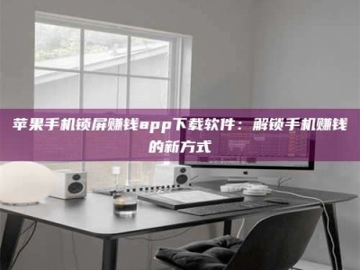 邹城苹果手机锁屏赚钱app下载软件：解锁手机赚钱的新方式