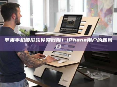 邹城苹果手机锁屏软件赚钱啦！iPhone用户的新风口