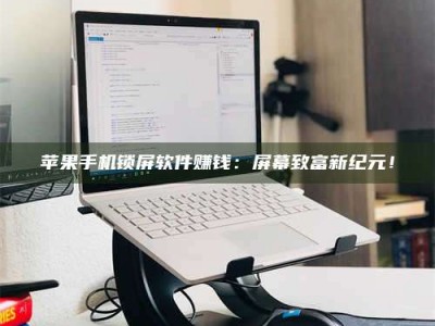 邹城苹果手机锁屏软件赚钱：屏幕致富新纪元！