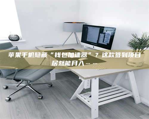 邹城苹果手机隐藏“钱包加速器”?这款签到项目居然能月入…… 第1张 邹城苹果手机隐藏“钱包加速器”?这款签到项目居然能月入…… 第1张